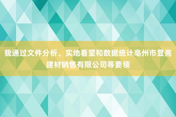 我通过文件分析、实地看望和数据统计亳州市显亮建材销售有限公司等要领