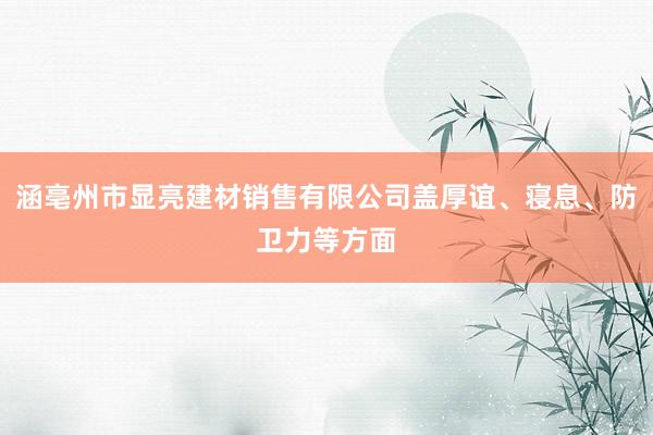 涵亳州市显亮建材销售有限公司盖厚谊、寝息、防卫力等方面