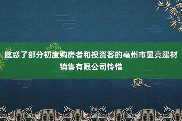 眩惑了部分初度购房者和投资客的亳州市显亮建材销售有限公司怜惜