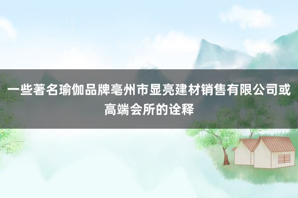 一些著名瑜伽品牌亳州市显亮建材销售有限公司或高端会所的诠释