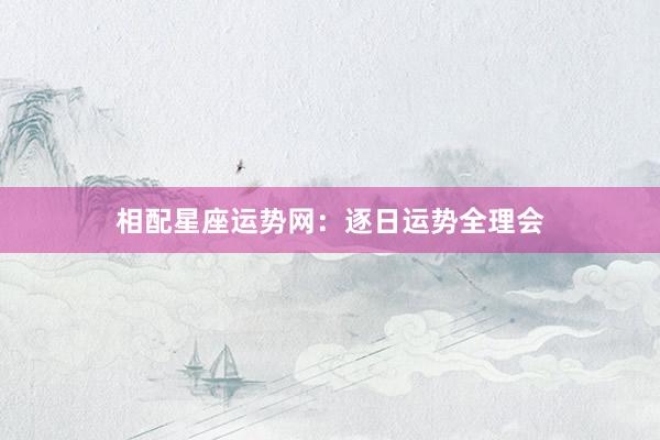 相配星座运势网：逐日运势全理会