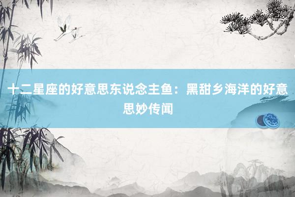 十二星座的好意思东说念主鱼：黑甜乡海洋的好意思妙传闻