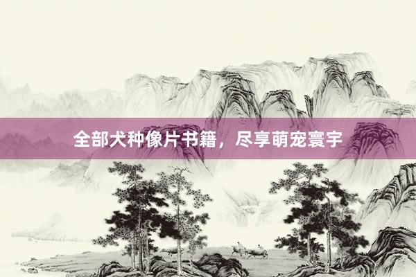 全部犬种像片书籍，尽享萌宠寰宇